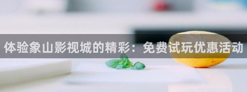 奇米影音7777：体验象山影视城的精彩：免费试玩优惠活动