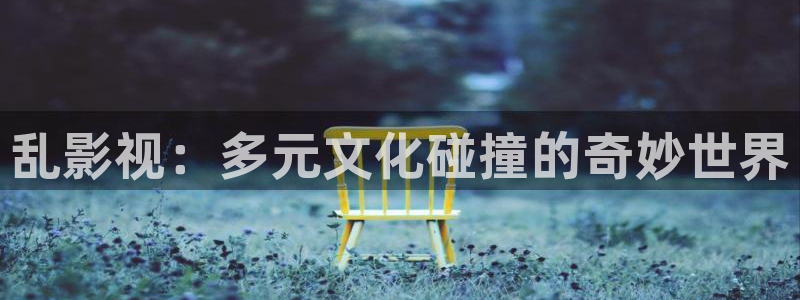 777777影院：乱影视：多元文化碰撞的奇妙世界