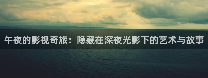 www.777：午夜的影视奇旅：隐藏在深夜光影下的艺术与故事